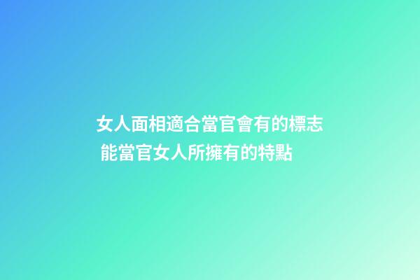 女人面相適合當官會有的標志 能當官女人所擁有的特點